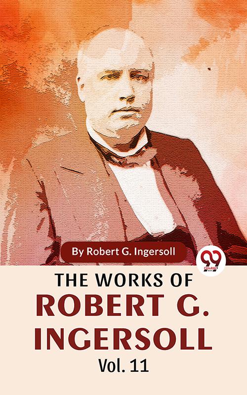 The Works Of Robert G. Ingersoll Vol.11