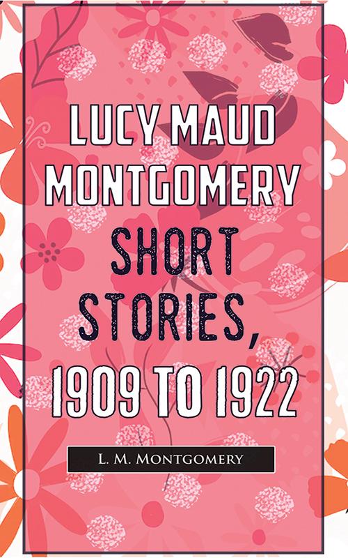 Lucy Maud Montgomery Short Stories 1909 To 1922