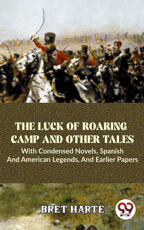 The Luck Of Roaring Camp And Other Tales With Condensed Novels Spanish And American Legends And Earlier Papers
