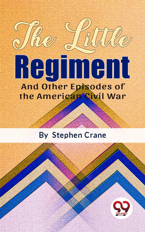 The Little Regiment And Other Episodes of the American Civil War
