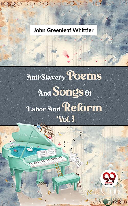 Anti-Slavery Poems And Songs Of Labor And Reform Vol.3