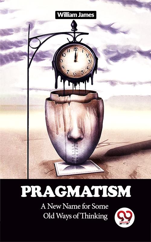 Pragmatism A New Name for Some Old Ways of Thinking
