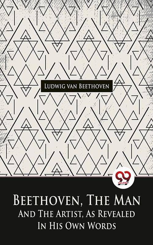 Beethoven The Man And The Artist As Revealed In His Own Words