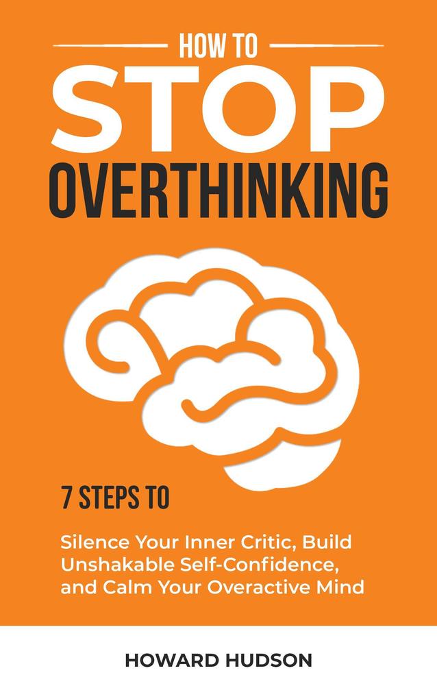 How to Stop Overthinking: 7 Steps to Silence Your Inner Critic Build Unshakable Self-Confidence and Calm Your Overactive Mind (Master Your Mind #1)