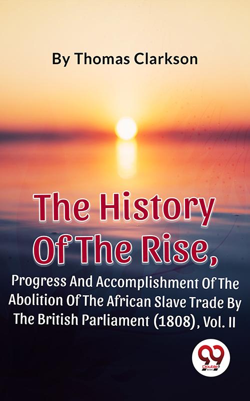 The History Of The Rise Progress And Accomplishment Of The Abolition Of The African Slave Trade By The British Parliament (1808) Vol. II