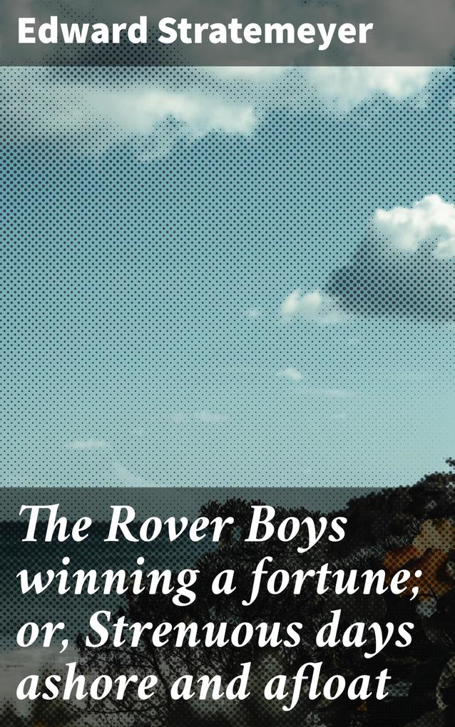 The Rover Boys winning a fortune; or Strenuous days ashore and afloat