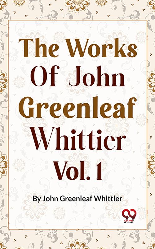 The Works Of John Greenleaf Whittier Narrative And Legendary Poems Vol. 1