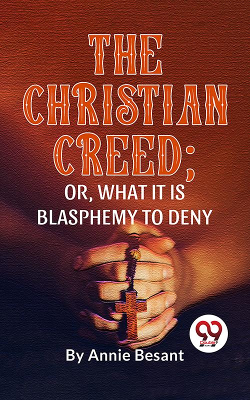 The Christian Creed; or What it is Blasphemy to Deny