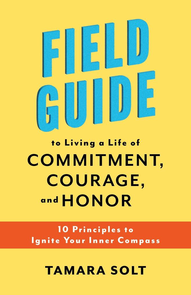 Field Guide To Living a Life of Commitment Courage and Honor: 10 Principles to Ignite Your Inner Compass