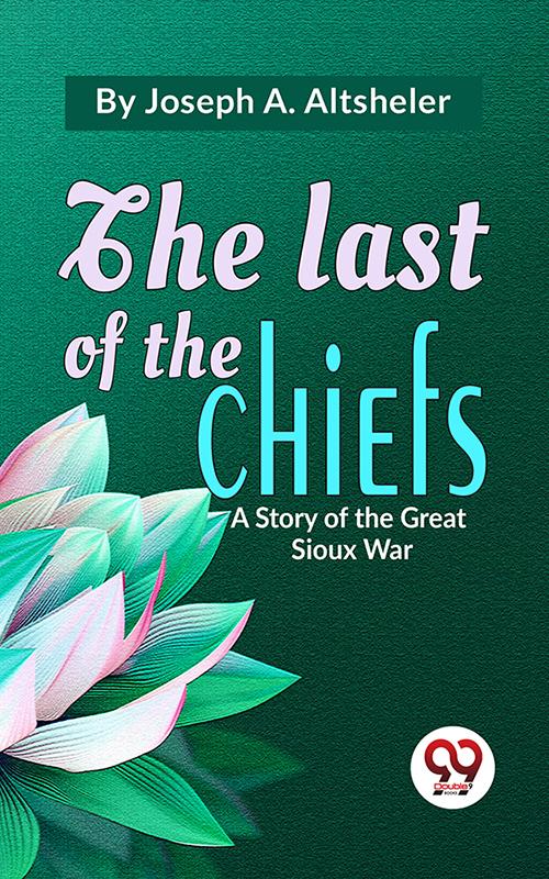The Last Of The Chiefs A Story Of The Great Sioux War