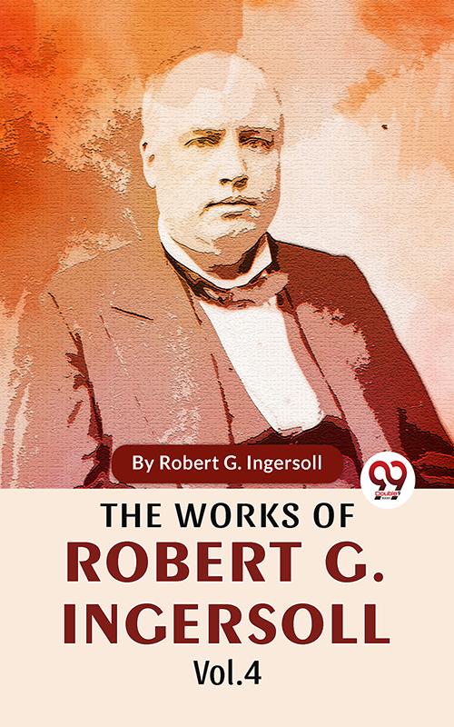 The Works Of Robert G. Ingersoll Vol.4