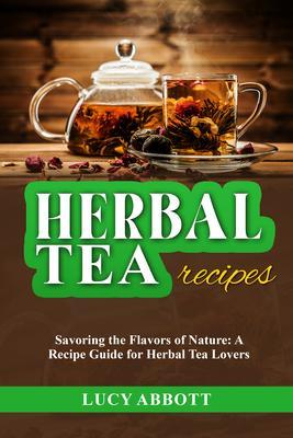 HERBAL TEA RECIPES: Savoring the Flavors of Nature