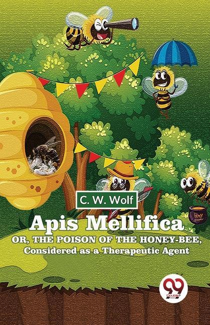 Apis Mellifica Or The Poison Of The Honey-Bee Considered As A Therapeutic Agent