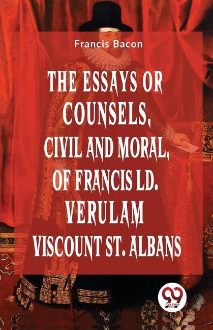 The Essays Or Counsels Civil And Moral Of Francis Ld. Verulam Viscount St. Albans
