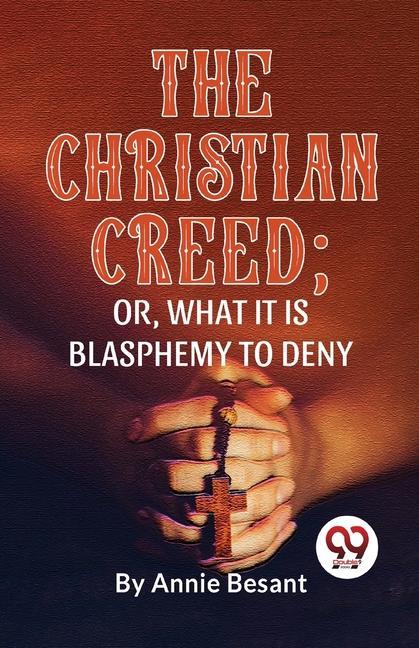 The Christian Creed; or What it is Blasphemy to Deny