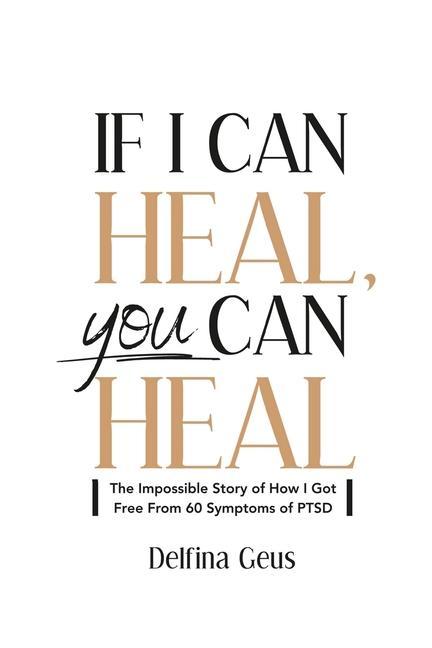 If I Can Heal You Can Heal: The Impossible Story of How I Got Free from 60 Symptoms of PTSD