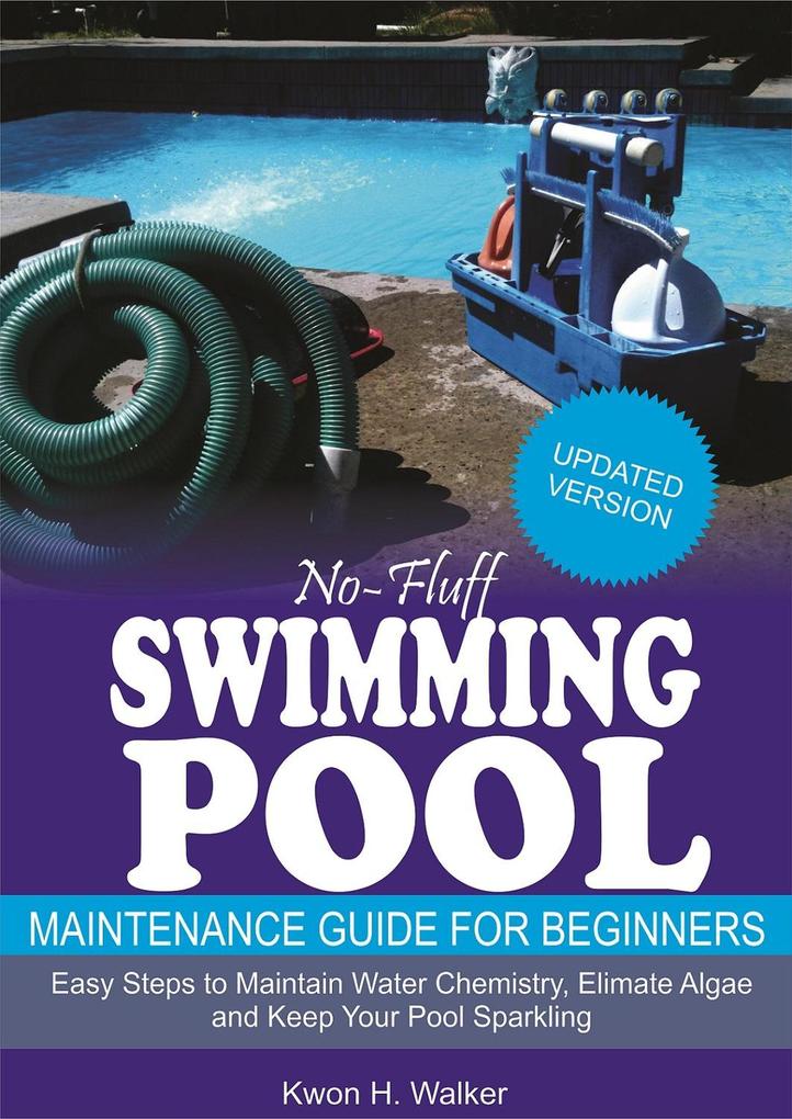 No-Fluff Swimming Pool Maintenance Guide for Beginners: Easy Steps to Maintain Water Chemistry Eliminate Algae and Keep Your Pool Sparkling