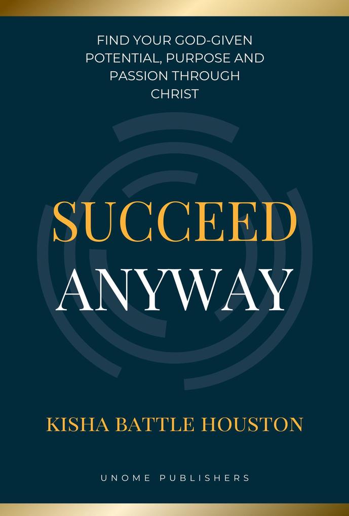 Succeed Anyway: Find our God-given Potential Purpose and Passion through Christ
