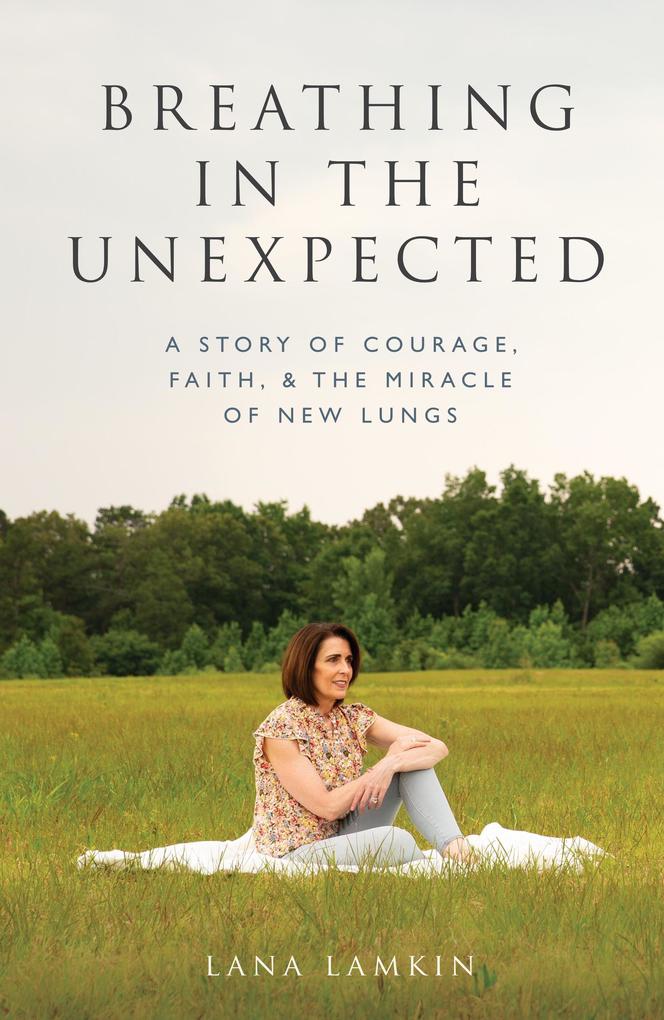 Breathing in the Unexpected: A Story of Courage Faith and the Miracle of New Lungs