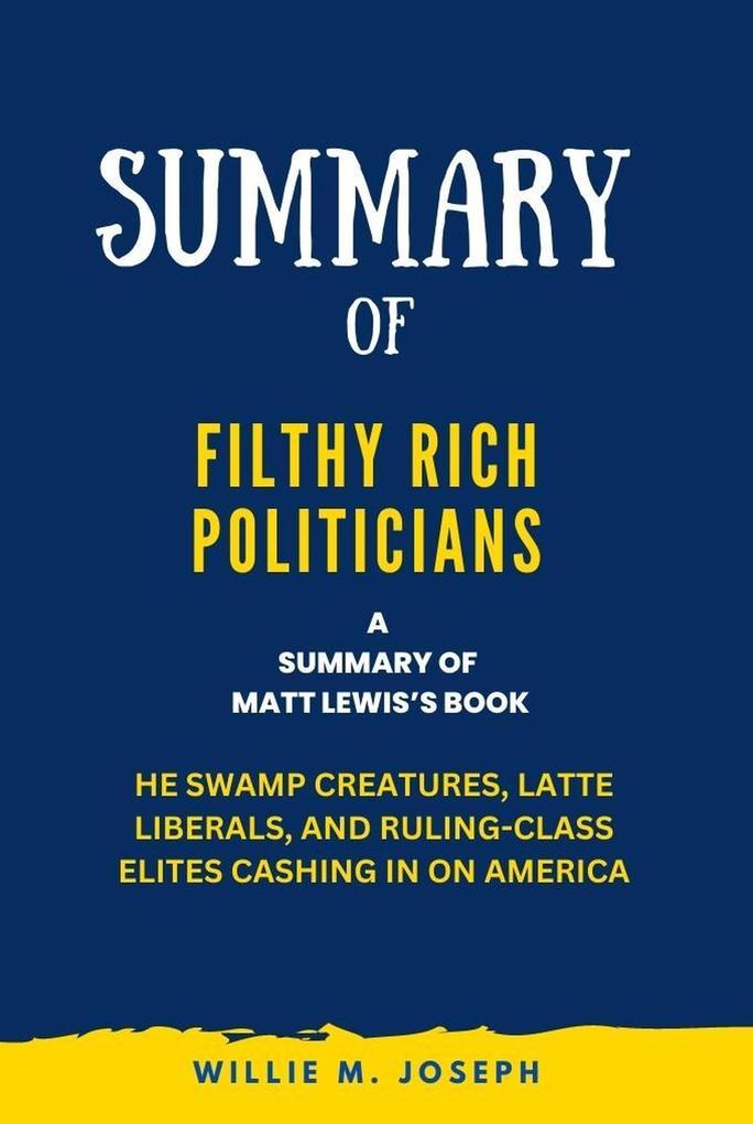 Summary of Filthy Rich Politicians By Matt Lewis: The Swamp Creatures Latte Liberals and Ruling-Class Elites Cashing in on America