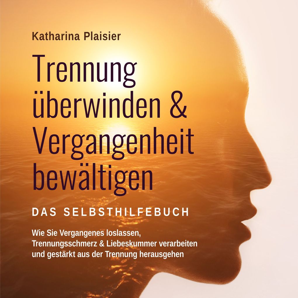 Trennung überwinden & Vergangenheit bewältigen - Das Selbsthilfebuch: Wie Sie Vergangenes loslassen Trennungsschmerz & Liebeskummer verarbeiten und gestärkt aus der Trennung herausgehen