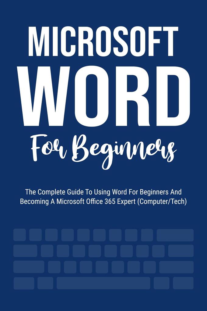Microsoft Word For Beginners: The Complete Guide To Using Word For All Newbies And Becoming A Microsoft Office 365 Expert (Computer/Tech)