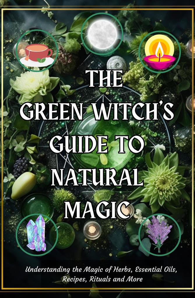 The Green Witch‘s Guide to Natural Magic: Understanding the Magic of Herbs Essential Oils Recipes Rituals and More
