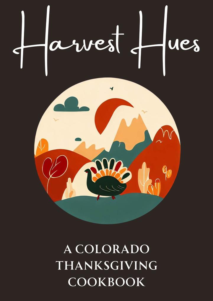Harvest Hues: A Colorado Thanksgiving Cookbook