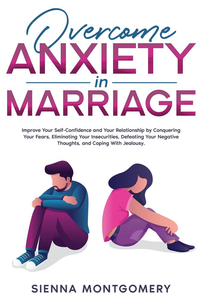 Overcome Anxiety in Marriage: Improve Your Self-Confidence and Your Relationship by Conquering Your Fears Eliminating Your Insecurities Defeating Your Negative Thoughts and Coping With Jealousy.