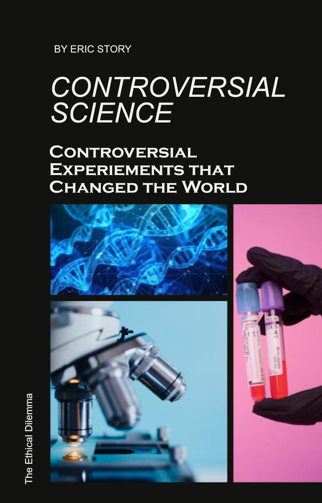 Controversial Science: Controversial Experiments That Changed the World (The Ethical Dilemma)