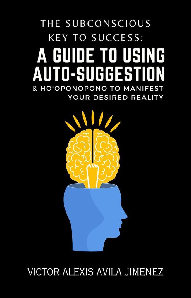The Subconscious Key to Success: A Guide To Using Auto-Suggestion & Ho‘oponopono To Manifest Your Desired Reality! The Path Beyond I Am Affirmations