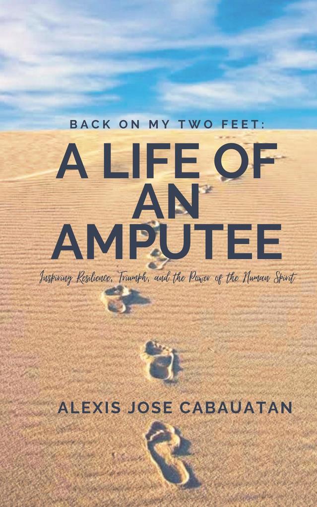 Back on My Two Feet: A Life of an Amputee. Inspiring Resilience Triumph and the Power of the Human Spirit