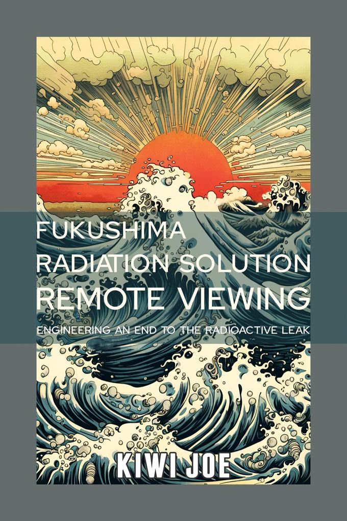 Fukushima Radiation Solution Remote Viewed: Engineering an End to the Radioactive Leak (Kiwi Joe‘s Remote Viewed Series #3)