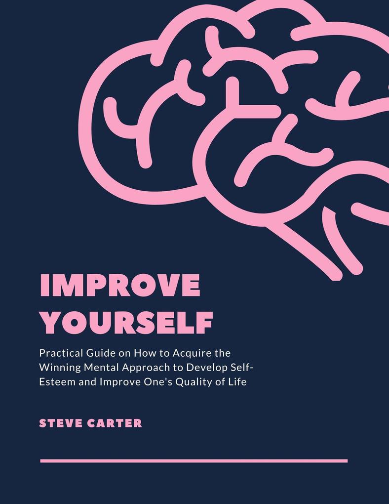 Improve Yourself: Practical Guide on How to Acquire the Winning Mental Approach to Develop Self-Esteem and Improve One‘s Quality of Life