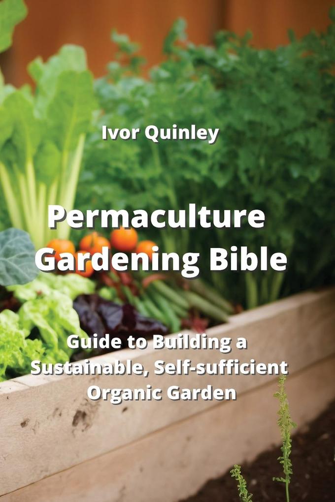 Permaculture Gardening Bible: Guide to Building a Sustainable Self-sucfficient Organic Garden