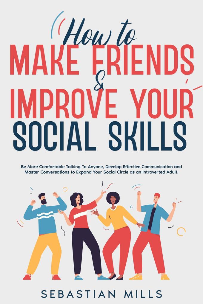 How to Make Friends & Improve Your Social Skills: Be More Comfortable Talking To Anyone Develop Effective Communication and Master Conversations to Expand Your Social Circle as an Introverted Adult.
