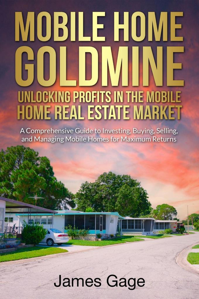 Mobile Home Goldmine: Unlocking Profits In The Mobile Home Real Estate Market: A Comprehensive Guide To Investing Buying Selling and Managing Mobile Home Parks For Maximum Returns