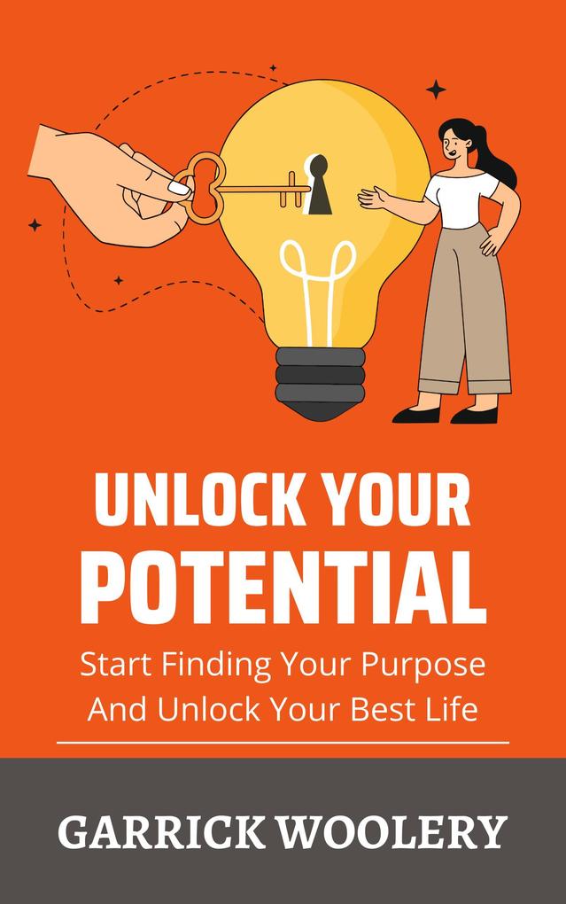 Unlock Your Potential - Start Finding Your Purpose And Unlock Your Best Life