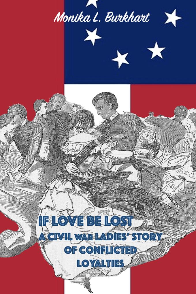 If Love Be Lost - A Civil War Ladies‘ Story of Conflicted Loyalties