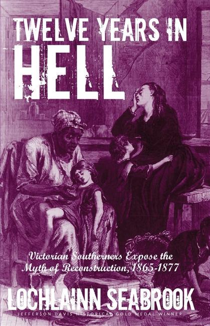 Twelve Years in Hell: Victorian Southerners Expose the Myth of Reconstruction 1865-1877