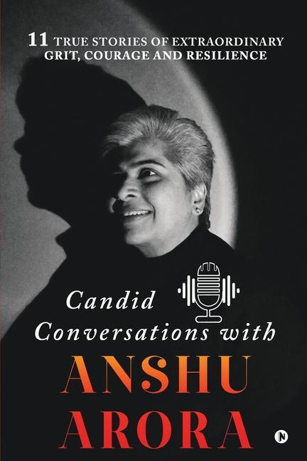 Candid Conversations with Anshu Arora: 11 True Stories of Extraordinary Grit Courage and Resilience