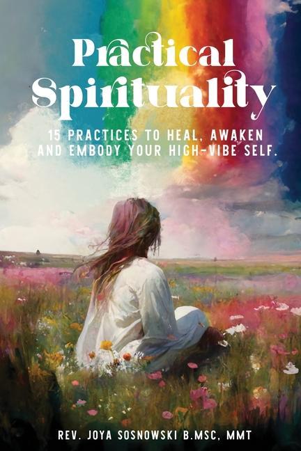 Practical Spirituality: 15 Practices to Heal Awaken and Embody Your High-Vibe Self