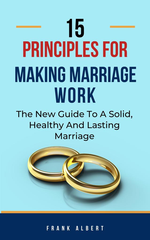 15 Principles For Making Marriage Work: The New Guide To A Solid Healthy And Lasting Marriage
