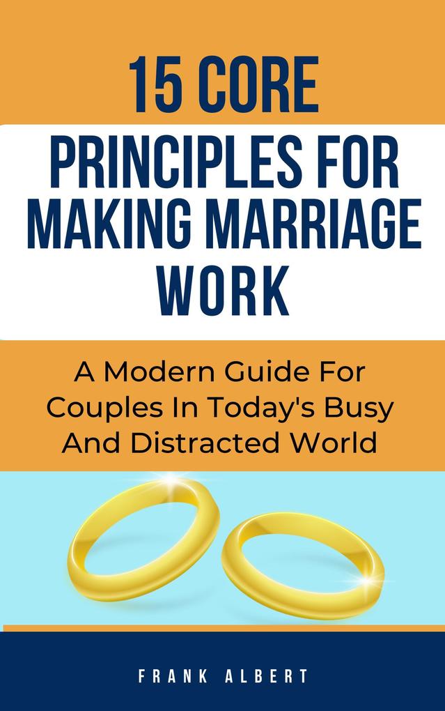 15 Core Principles For Making Marriage Work: A Modern Guide For Couples In Today‘s Busy And Distracted World