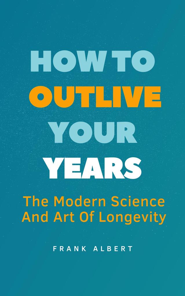 How To Outlive Your Years: The Modern Science And Art Of Longevity