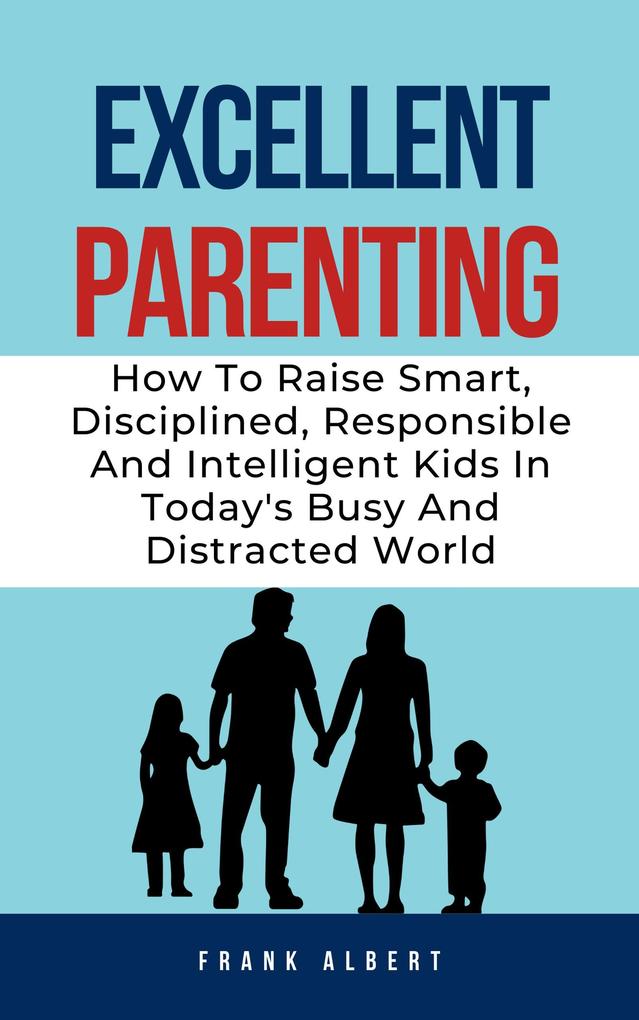 Excellent Parenting: How To Raise Smart Disciplined Responsible And Intelligent Kids In Today‘s Busy And Distracted World