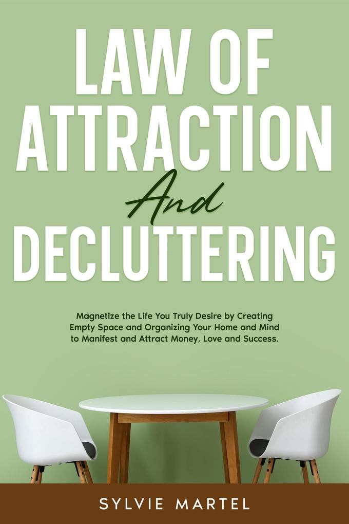 Law of Attraction and Decluttering: Magnetize the Life You Truly Desire by Creating Empty Space and Organizing Your Home and Mind to Manifest and Attract Money Love and Success.