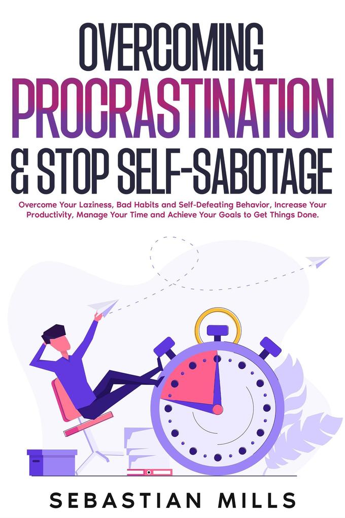 Overcoming Procrastination & Stop Self-Sabotage: Overcome Your Laziness Bad Habits and Self-Defeating Behavior Increase Your Productivity Manage Your Time and Achieve Your Goals to Get Things Done.
