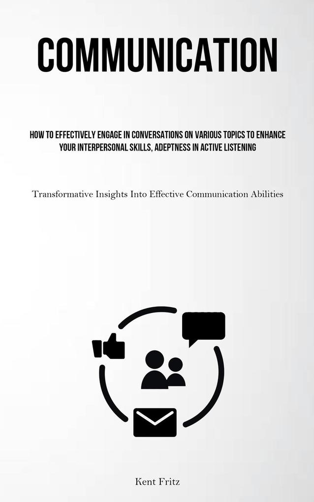 Communication: How To Effectively Engage In Conversations On Various Topics To Enhance Your Interpersonal Skills Adeptness In Active