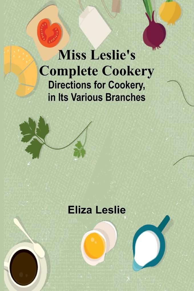 Miss Leslie's Complete Cookery; Directions for Cookery in Its Various Branches